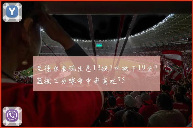 兰德尔表现出色13投7中砍下19分7篮板三分球命中率高达75