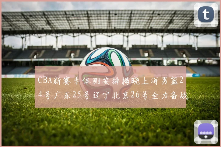 CBA新赛季体测安排揭晓上海男篮24号广东25号辽宁北京26号全力备战