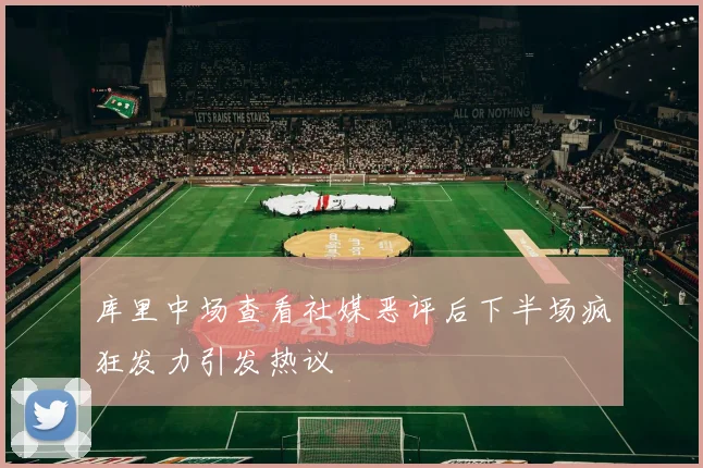库里中场查看社媒恶评后下半场疯狂发力引发热议