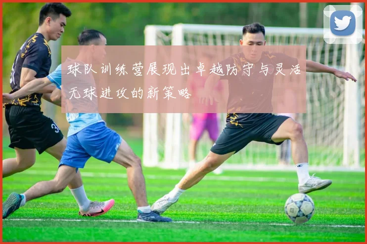球队训练营展现出卓越防守与灵活无球进攻的新策略