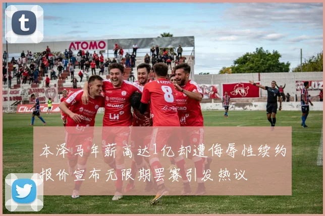 本泽马年薪高达1亿却遭侮辱性续约报价宣布无限期罢赛引发热议