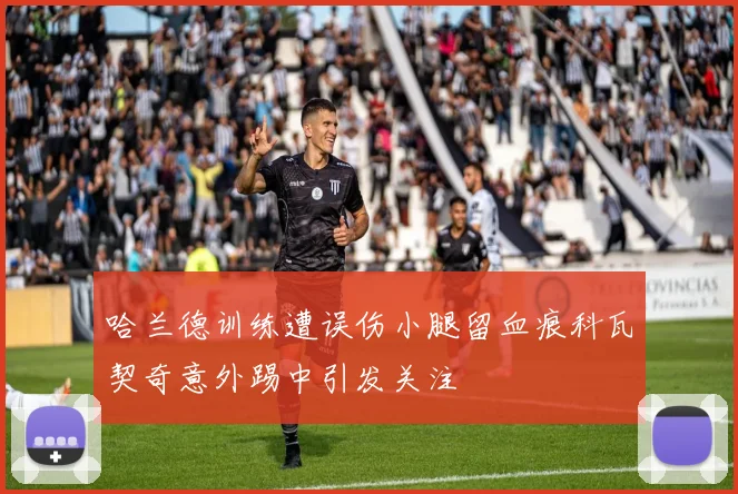 哈兰德训练遭误伤小腿留血痕科瓦契奇意外踢中引发关注