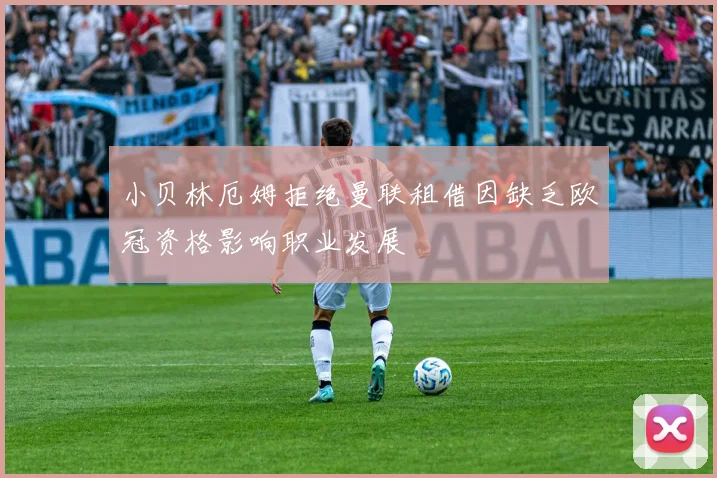 小贝林厄姆拒绝曼联租借因缺乏欧冠资格影响职业发展
