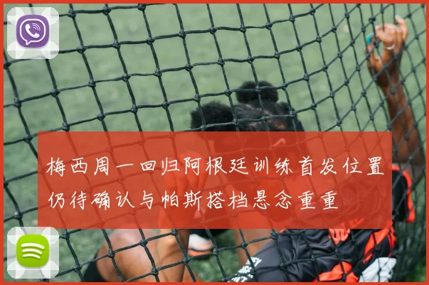 梅西周一回归阿根廷训练首发位置仍待确认与帕斯搭档悬念重重