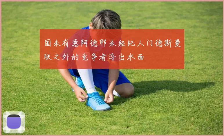 国米有意阿德耶米经纪人门德斯曼联之外的竞争者浮出水面