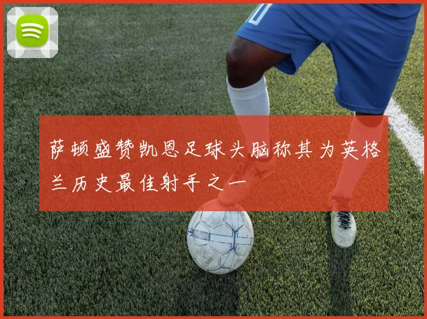萨顿盛赞凯恩足球头脑称其为英格兰历史最佳射手之一