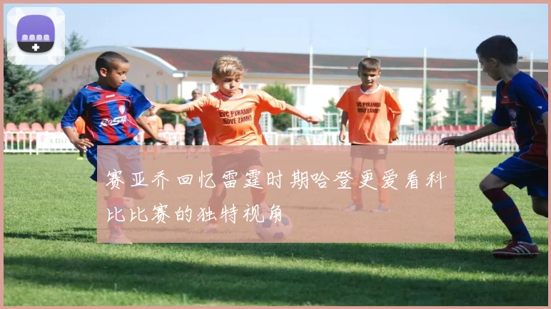 赛亚乔回忆雷霆时期哈登更爱看科比比赛的独特视角