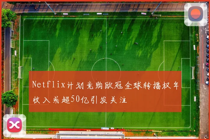 Netflix计划竞购欧冠全球转播权年收入或超50亿引发关注