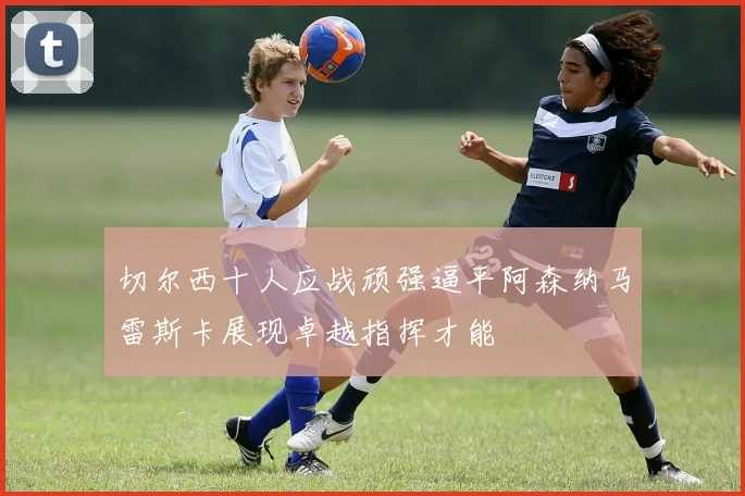 切尔西十人应战顽强逼平阿森纳马雷斯卡展现卓越指挥才能