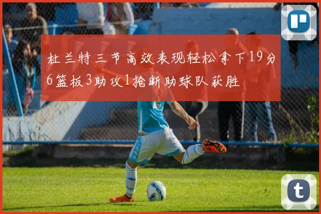 杜兰特三节高效表现轻松拿下19分6篮板3助攻1抢断助球队获胜