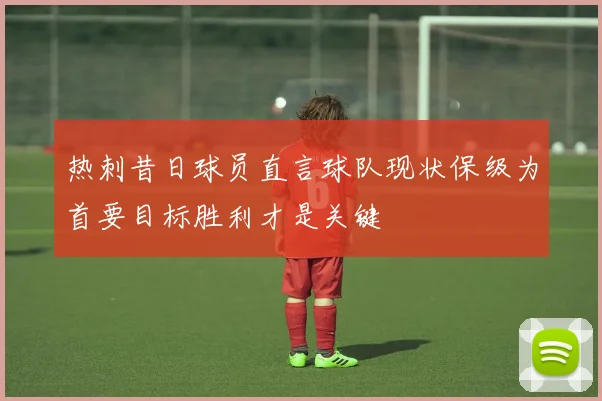 热刺昔日球员直言球队现状保级为首要目标胜利才是关键