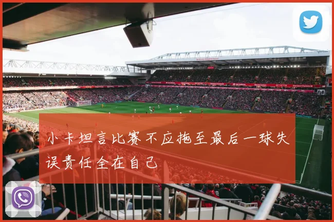 小卡坦言比赛不应拖至最后一球失误责任全在自己