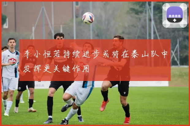 李小恒若持续进步或将在泰山队中发挥更关键作用