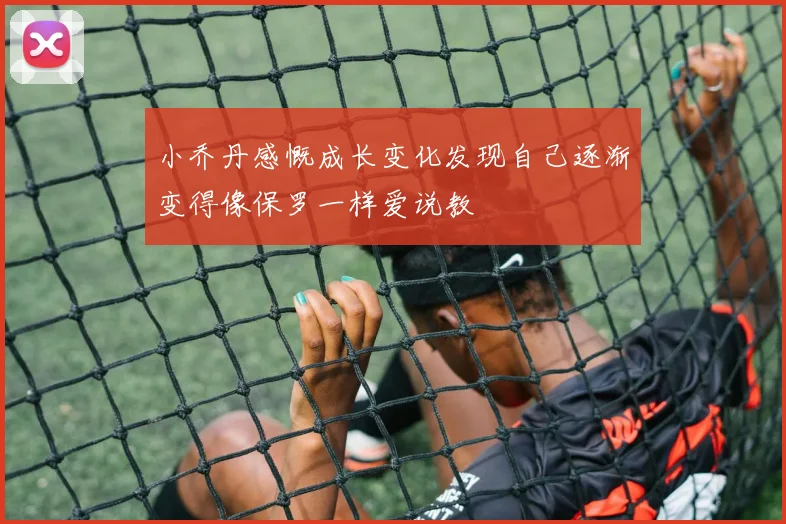 小乔丹感慨成长变化发现自己逐渐变得像保罗一样爱说教