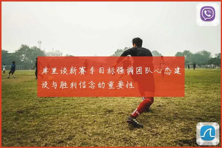 库里谈新赛季目标强调团队心态建设与胜利信念的重要性