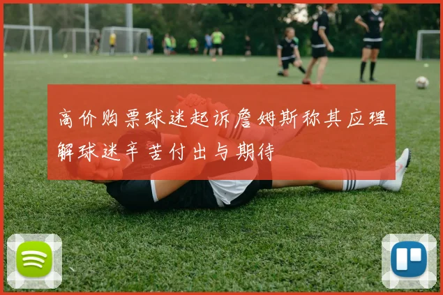 高价购票球迷起诉詹姆斯称其应理解球迷辛苦付出与期待