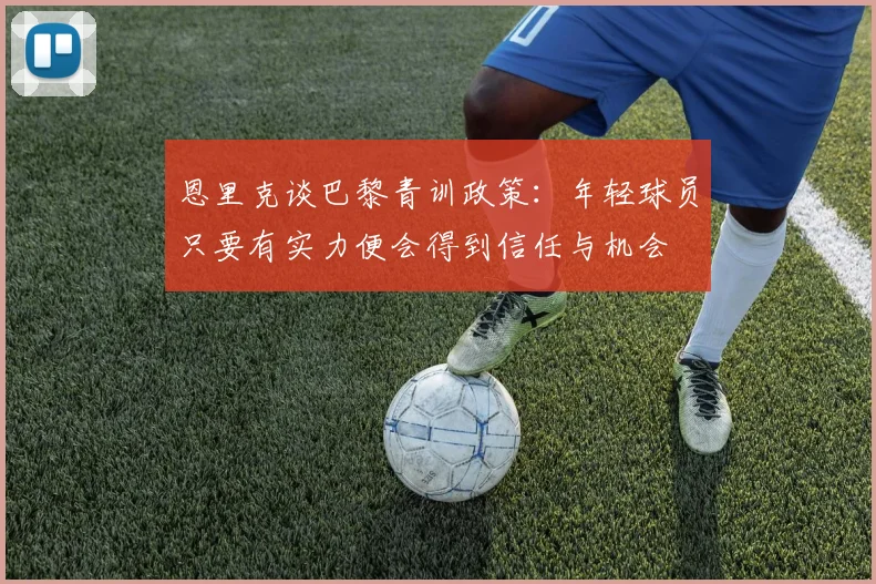 恩里克谈巴黎青训政策：年轻球员只要有实力便会得到信任与机会